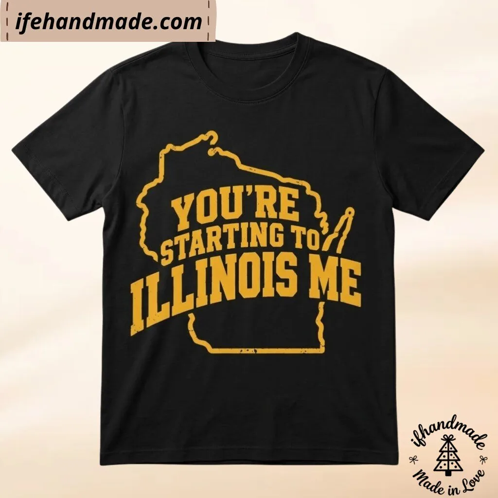 You’re Starting To Illinois Me Shirt